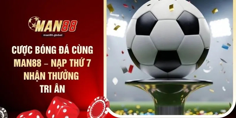 Cược Bóng Đá Cùng MAN88 – Nạp Thứ 7 Nhận Thưởng Tri Ân
