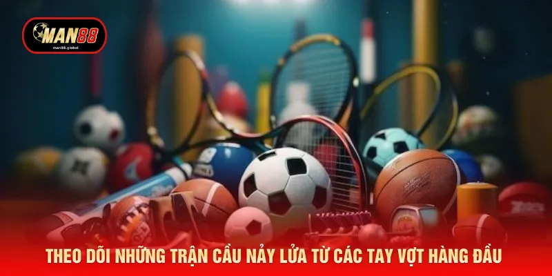 Theo dõi những trận cầu nảy lửa từ các tay vợt hàng đầu 